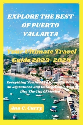 Explore the Best of Puerto Vallarta: Your Ultimate Travel Guide 2023-2024 by Curry, Ana C.