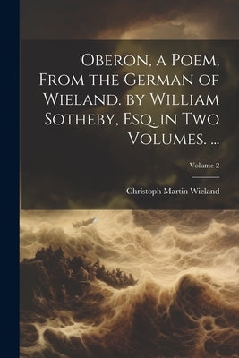 Oberon, a Poem, From the German of Wieland. by William Sotheby, Esq. in Two Volumes. ...; Volume 2 by Wieland, Christoph Martin