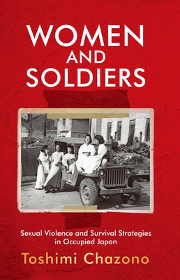 Women and Soldiers: Sexual Violence and Survival Strategies in Occupied Japan by Chazono, Toshimi