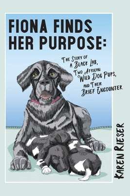 Fiona Finds Her Purpose: A Story of a Black Lab, Two African Wild Dog Pups, and their Brief Encounter by Rieser, Karen
