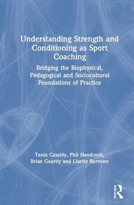 Understanding Strength and Conditioning as Sport Coaching: Bridging the Biophysical, Pedagogical and Sociocultural Foundations of Practice by Cassidy, Tania