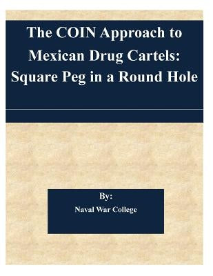 The COIN Approach to Mexican Drug Cartels: Square Peg in a Round Hole by Naval War College