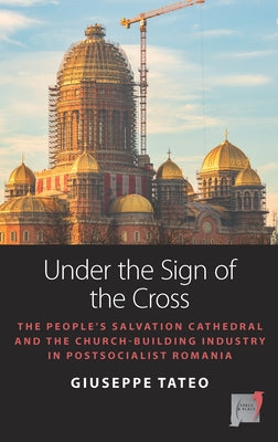 Under the Sign of the Cross: The People's Salvation Cathedral and the Church-Building Industry in Postsocialist Romania by Tateo, Giuseppe