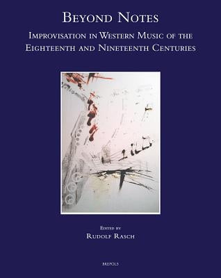 Beyond Notes: Improvisation in Western Music of the Eighteenth and Nineteenth Centuries by Rasch, Rudolf