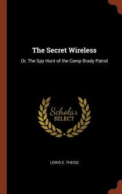 The Secret Wireless: Or, The Spy Hunt of the Camp Brady Patrol by Theiss, Lewis E.