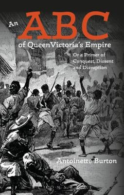 An ABC of Queen Victoria's Empire: Or a Primer of Conquest, Dissent and Disruption by Burton, Antoinette