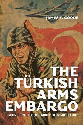 The Turkish Arms Embargo: Drugs, Ethnic Lobbies, and Us Domestic Politics by Goode, James F.