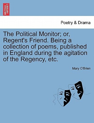 The Political Monitor; Or, Regent's Friend. Being a Collection of Poems, Published in England During the Agitation of the Regency, Etc. by O'Brien, Mary