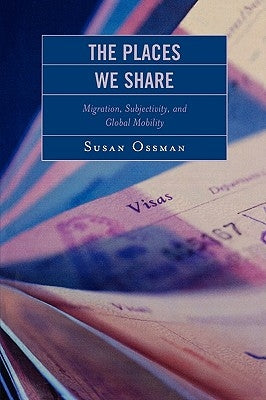 The Places We Share: Migration, Subjectivity, and Global Mobility by Ossman, Susan