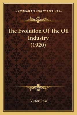 The Evolution of the Oil Industry (1920) by Ross, Victor