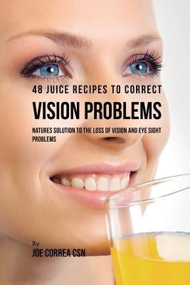 48 Juice Recipes to Correct Vision Problems: Natures Solution to the Loss of Vision and Eye Sight Problems by Correa, Joe