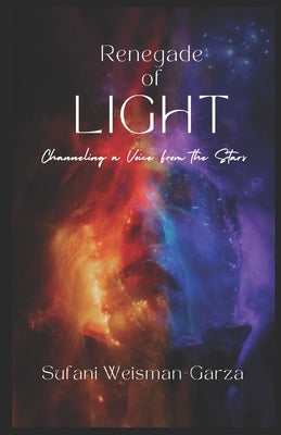 Renegade of Light: Channeling a Voice From the Stars by Weisman-Garza, Sufani