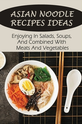 Asian Noodle Recipes Ideas: Enjoying In Salads, Soups, And Combined With Meats And Vegetables: Healthy Asian Noodles by Eskra, Victor