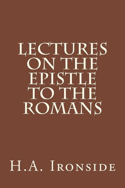Lectures on the Epistle to the Romans by Ironside, H. a.