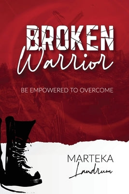 Broken Warrior: Be Empowered to Overcome by Landrum, Marteka