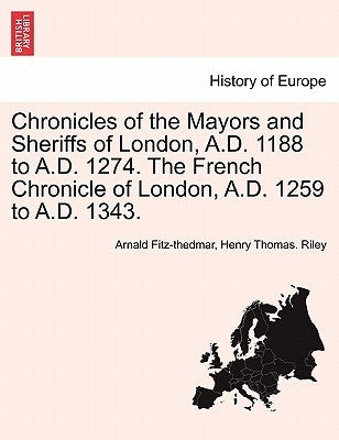 Chronicles of the Mayors and Sheriffs of London, A.D. 1188 to A.D. 1274. the French Chronicle of London, A.D. 1259 to A.D. 1343. by Fitz-Thedmar, Arnald