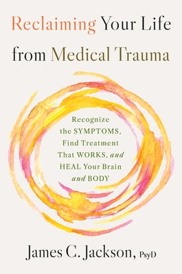 Reclaiming Your Life from Medical Trauma: Recognize the Symptoms, Find Treatment That Works, and Heal Your Brain and Body by Jackson, James C.