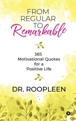 From Regular to Remarkable: 365 Motivational Quotes for a Positive Life by Dr Roopleen