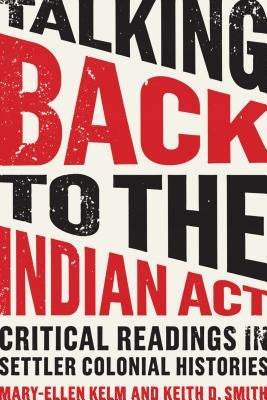 Talking Back to the Indian ACT: Critical Readings in Settler Colonial Histories by Kelm, Mary-Ellen