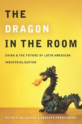 The Dragon in the Room: China and the Future of Latin American Industrialization by Gallagher, Kevin