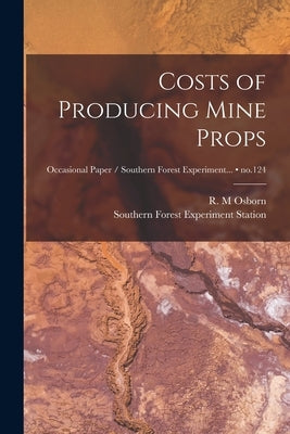 Costs of Producing Mine Props; no.124 by Osborn, R. M.