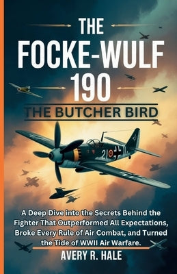 The Focke-Wulf 190: The Butcher Bird: A Deep Dive into the Secrets Behind the Fighter That Outperformed All Expectations, Broke Every Rule of Air Comb by R. Hale, Avery