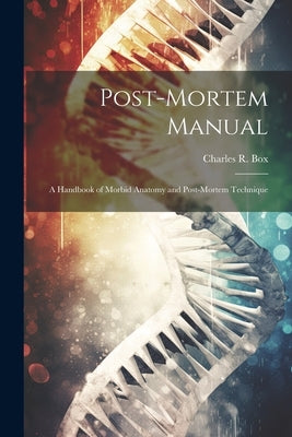 Post-Mortem Manual: A Handbook of Morbid Anatomy and Post-Mortem Technique by Box, Charles R.