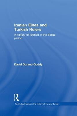 Iranian Elites and Turkish Rulers: A History of Isfahan in the Saljuq Period by Durand-Guedy, David