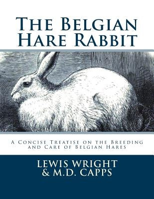 The Belgian Hare Rabbit: A Concise Treatise on the Breeding and Care of Belgian Hares by Capps, M. D.