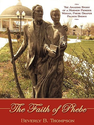The Faith of Phebe: The Amazing Story of a Mormon Pioneer Woman, Phebe Draper Palmer Brown by Thompson, Beverly B.