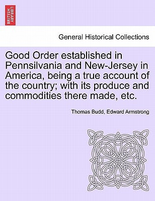 Good Order Established in Pennsilvania and New-Jersey in America, Being a True Account of the Country; With Its Produce and Commodities There Made, Et by Budd, Thomas
