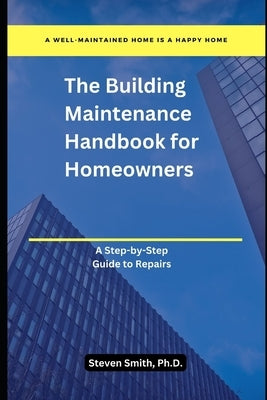 The Building Maintenance Handbook for Homeowners: A Step-by-Step Guide to Repairs by Smith, Steven