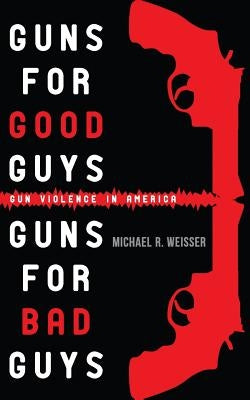 Guns for Good Guys, Guns for Bad Guys: Gun Violence in America by Weisser, Michael R.