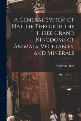 A General System of Nature Through the Three Grand Kingdoms of Animals, Vegetables, and Minerals by Von, Linné Carl