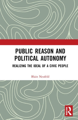 Public Reason and Political Autonomy: Realizing the Ideal of a Civic People by Neufeld, Blain