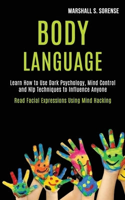 Body Language: Learn How to Use Dark Psychology, Mind Control and Nlp Techniques to Influence Anyone (Read Facial Expressions Using M by S. Sorense, Marshall