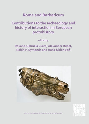 Rome and Barbaricum: Contributions to the Archaeology and History of Interaction in European Protohistory by Curca, Roxana-Gabriela