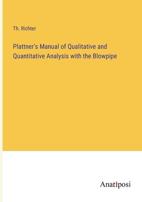 Plattner's Manual of Qualitative and Quantitative Analysis with the Blowpipe by Richter, Th