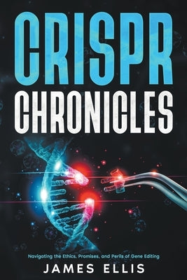 CRISPR Chronicles: Navigating the Ethics, Promises, and Perils of Gene Editing by Ellis, James