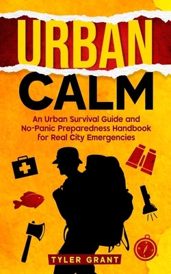 Urban Calm: An Urban Survival Guide and No-Panic Preparedness Handbook for Real City Emergencies by Grant, Tyler