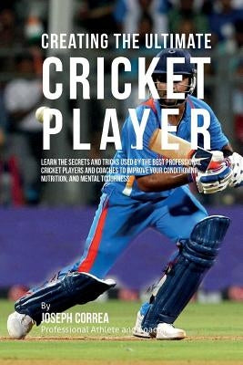 Creating the Ultimate Cricket Player: Learn the Secrets and Tricks Used by the Best Professional Cricket Players and Coaches to Improve Your Condition by Correa (Professional Athlete and Coach)