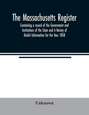 The Massachusetts register; Containing a record of the Government and Institutions of the State and A Variety of Useful Information for the Year 1858 by Unknown