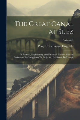 The Great Canal at Suez: Its Political, Engineering, and Financial History; With an Account of the Struggles of Its Projector, Ferdinand De Les by Fitzgerald, Percy Hetherington