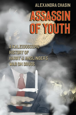 Assassin of Youth: A Kaleidoscopic History of Harry J. Anslinger's War on Drugs by Chasin, Alexandra