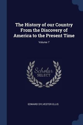 The History of our Country From the Discovery of America to the Present Time; Volume 7 by Ellis, Edward Sylvester