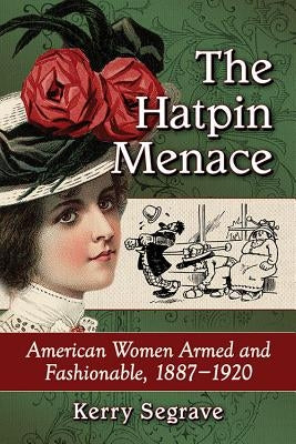The Hatpin Menace: American Women Armed and Fashionable, 1887-1920 by Segrave, Kerry