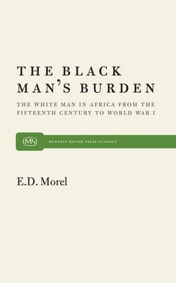 The Black Man's Burden: The White Man in Africa from the Fifteenth Century to World War I by Morel, E. D.