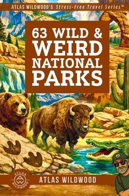 63 Wild & Weird National Parks: Discover the Landscapes, Wildlife & History of All 63 U.S. National Parks by Wildwood, Atlas