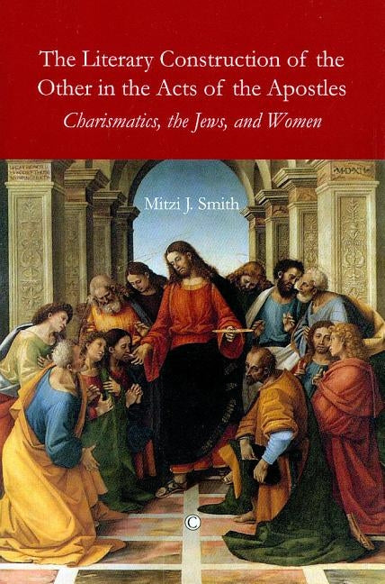 The Literary Construction of the Other in the Acts of the Apostles: Charismatics, the Jews, and Women by Smith, Mitzi J.
