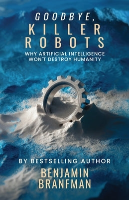 Goodbye, Killer Robots: Why Artificial Intelligence Won't Destroy Humanity by Branfman, Benjamin